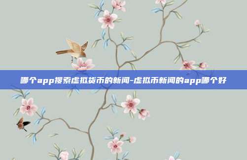 哪个app搜索虚拟货币的新闻-虚拟币新闻的app哪个好