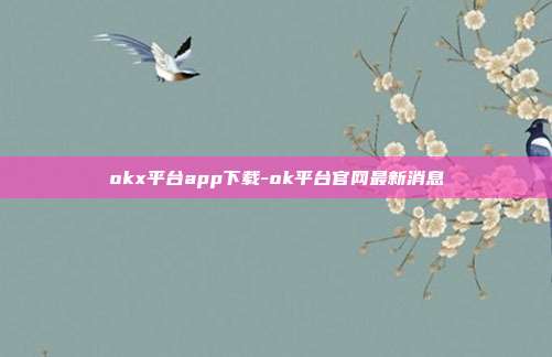 okx平台app下载-ok平台官网最新消息