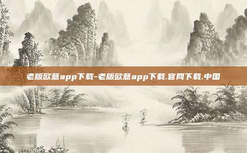 老版欧意app下载-老版欧意app下载.官网下载.中国