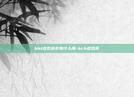 bbt虚拟货币有什么用-bcb虚拟币