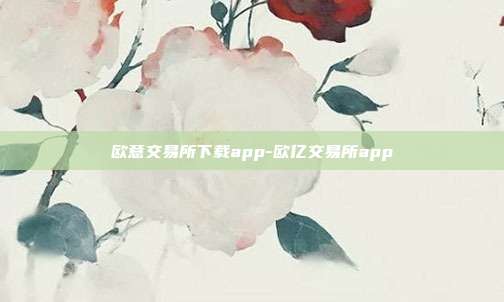 欧意交易所下载app-欧亿交易所app