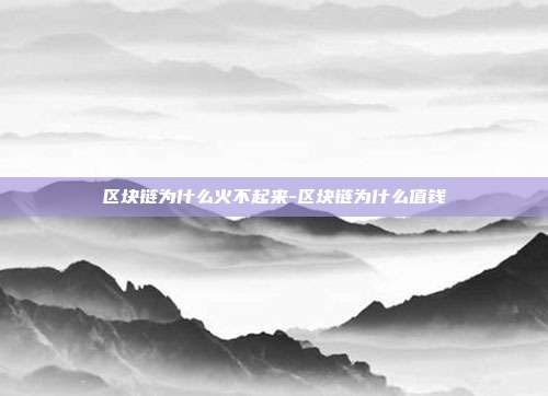 区块链为什么火不起来-区块链为什么值钱