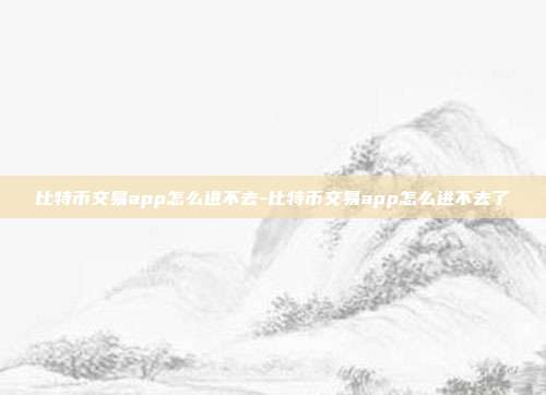 比特币交易app怎么进不去-比特币交易app怎么进不去了