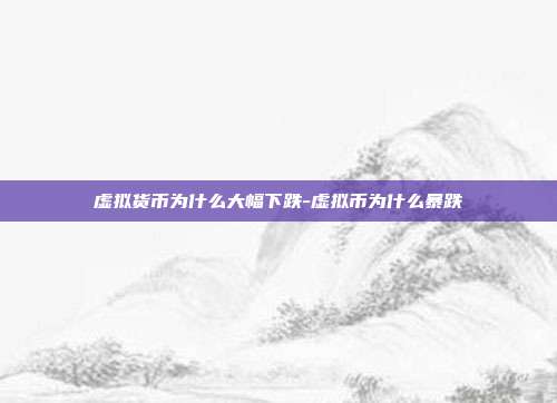 虚拟货币为什么大幅下跌-虚拟币为什么暴跌