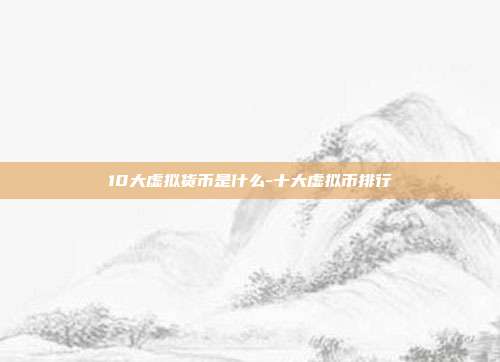 10大虚拟货币是什么-十大虚拟币排行