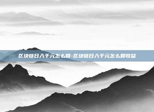 区块链日入千元怎么算-区块链日入千元怎么算收益