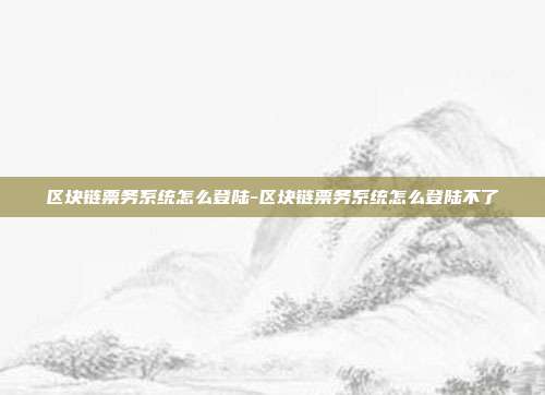 区块链票务系统怎么登陆-区块链票务系统怎么登陆不了