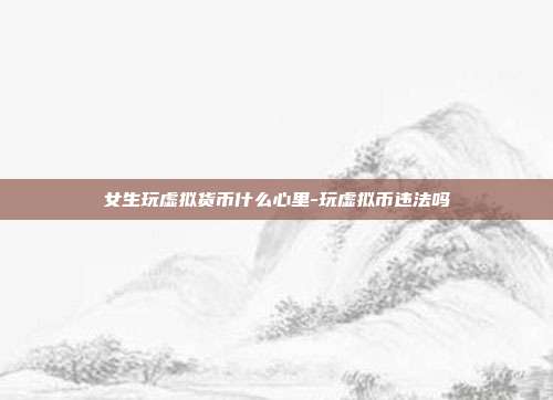 女生玩虚拟货币什么心里-玩虚拟币违法吗