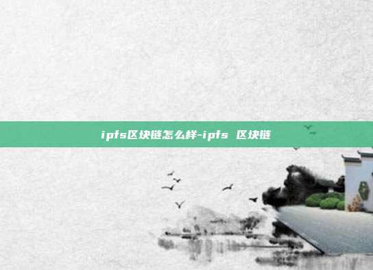 ipfs区块链怎么样-ipfs 区块链