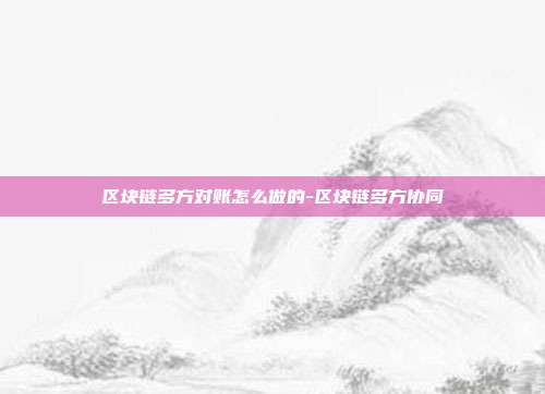 区块链多方对账怎么做的-区块链多方协同