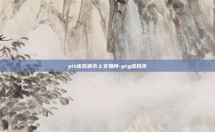 pit虚拟货币上交易所-pig虚拟币