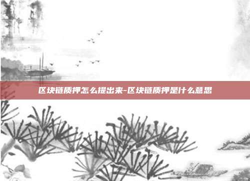 区块链质押怎么提出来-区块链质押是什么意思