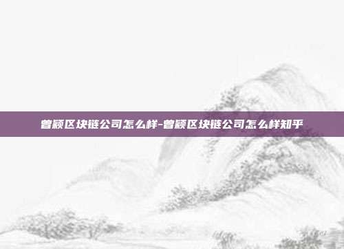 曾颖区块链公司怎么样-曾颖区块链公司怎么样知乎