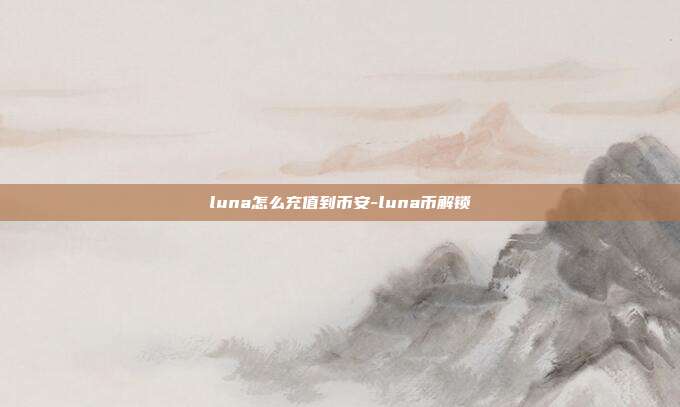 luna怎么充值到币安-luna币解锁