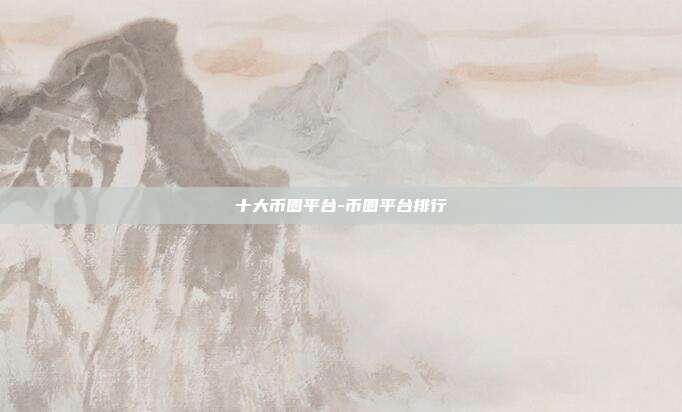 十大币圈平台-币圈平台排行