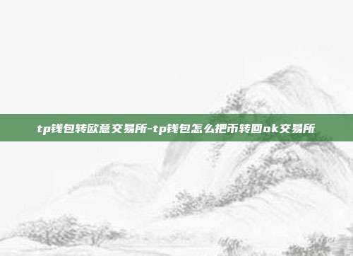 tp钱包转欧意交易所-tp钱包怎么把币转回ok交易所