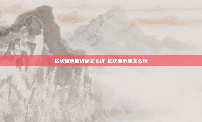 区块链币圈讲课怎么讲-区块链币圈怎么玩