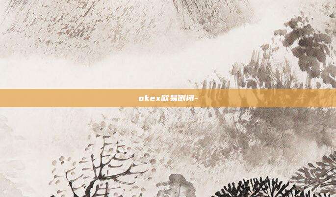 okex欧易倒闭-