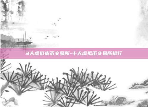 3大虚拟货币交易所-十大虚拟币交易所排行