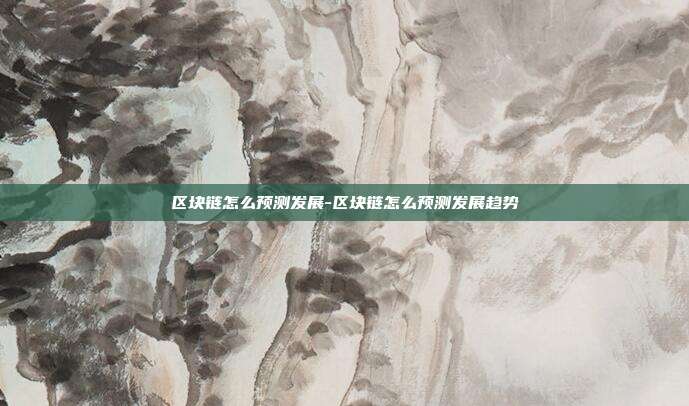 区块链怎么预测发展-区块链怎么预测发展趋势