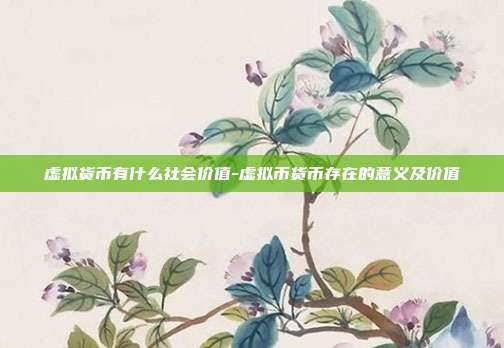 虚拟货币有什么社会价值-虚拟币货币存在的意义及价值