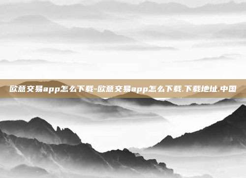 欧意交易app怎么下载-欧意交易app怎么下载.下载地址.中国