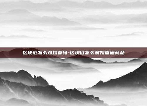 区块链怎么对接首码-区块链怎么对接首码商品