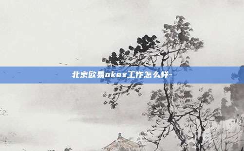 北京欧易okex工作怎么样-