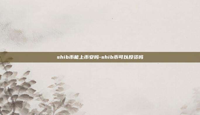 shib币能上币安吗-shib币可以投资吗