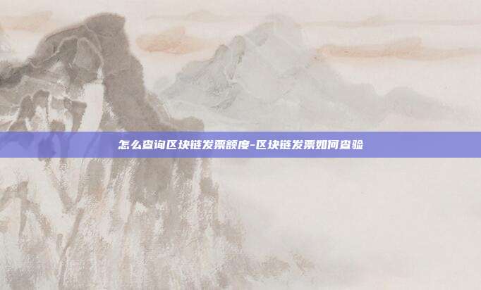 怎么查询区块链发票额度-区块链发票如何查验