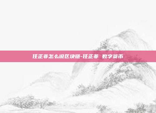 任正非怎么说区块链-任正非 数字货币