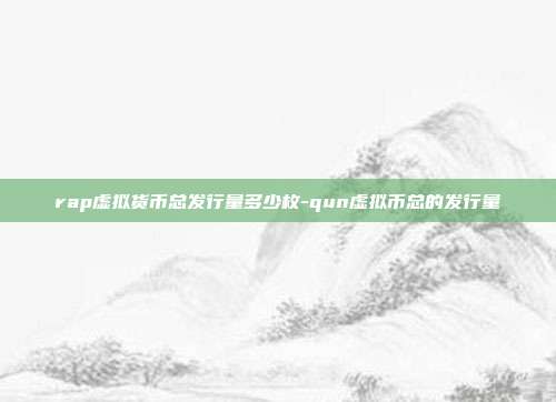 rap虚拟货币总发行量多少枚-qun虚拟币总的发行量