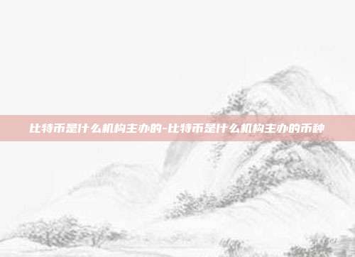 比特币是什么机构主办的-比特币是什么机构主办的币种