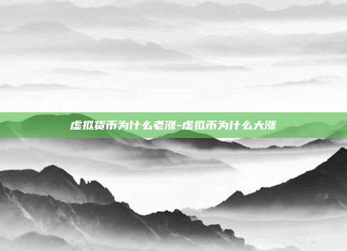 虚拟货币为什么老涨-虚拟币为什么大涨