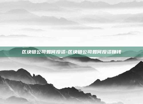 区块链公司如何投资-区块链公司如何投资赚钱