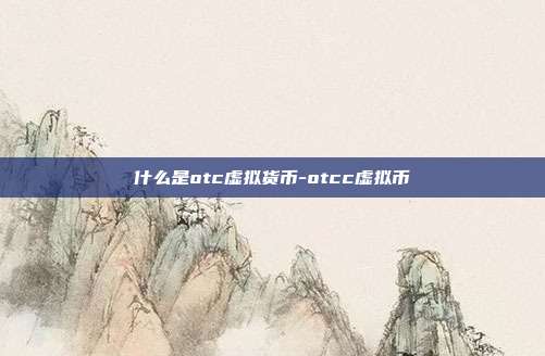 什么是otc虚拟货币-otcc虚拟币