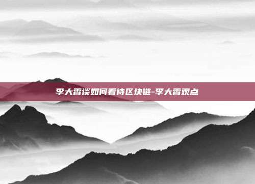 李大霄谈如何看待区块链-李大霄观点