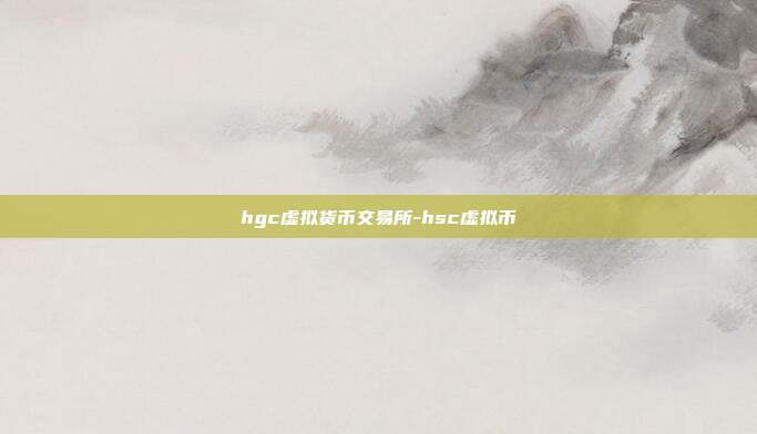 hgc虚拟货币交易所-hsc虚拟币