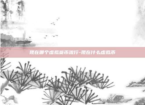 现在哪个虚拟货币流行-现在什么虚拟币