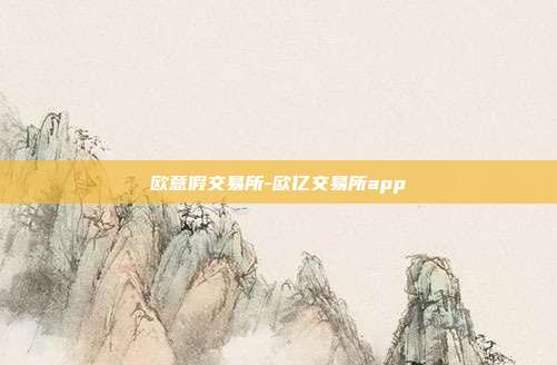 欧意假交易所-欧亿交易所app