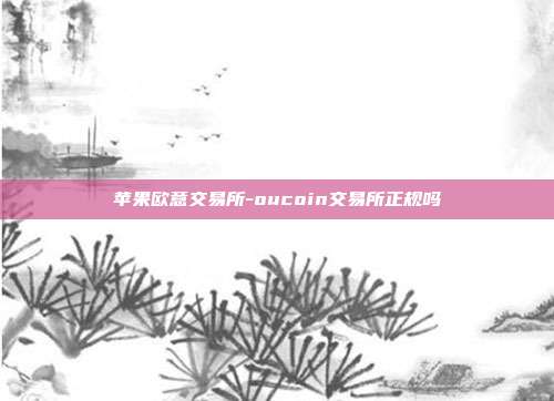 苹果欧意交易所-oucoin交易所正规吗