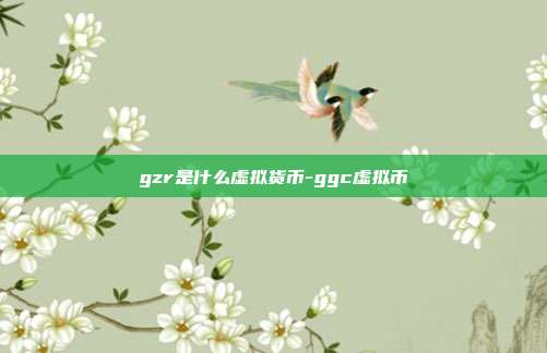 gzr是什么虚拟货币-ggc虚拟币