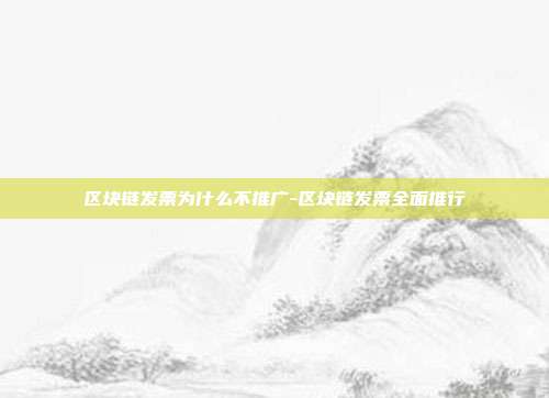 区块链发票为什么不推广-区块链发票全面推行