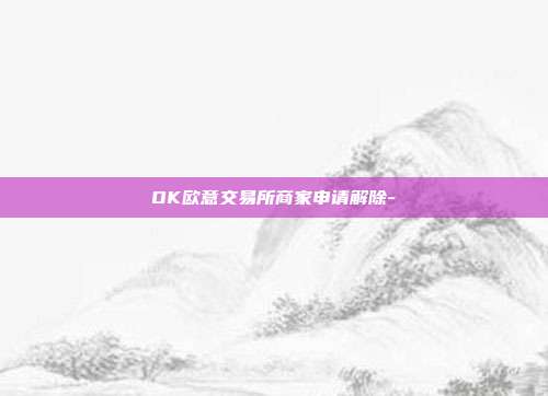 OK欧意交易所商家申请解除-