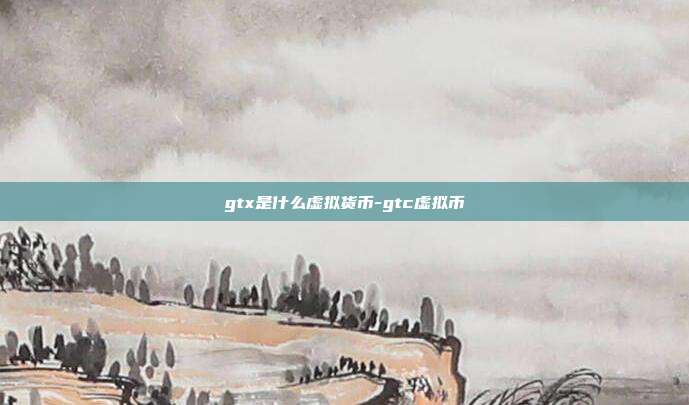 gtx是什么虚拟货币-gtc虚拟币