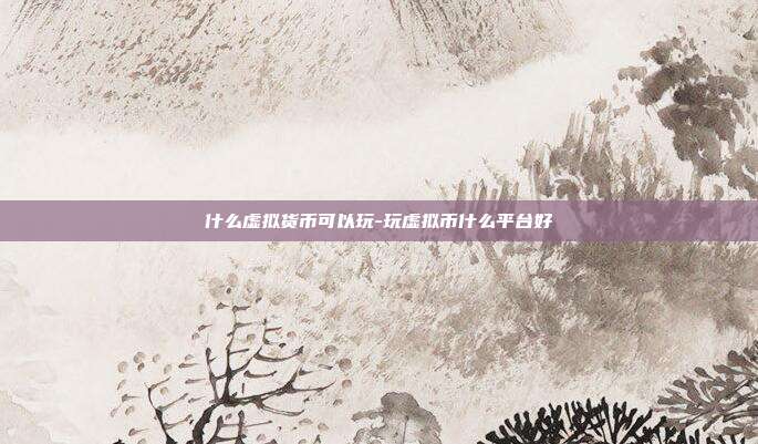 什么虚拟货币可以玩-玩虚拟币什么平台好