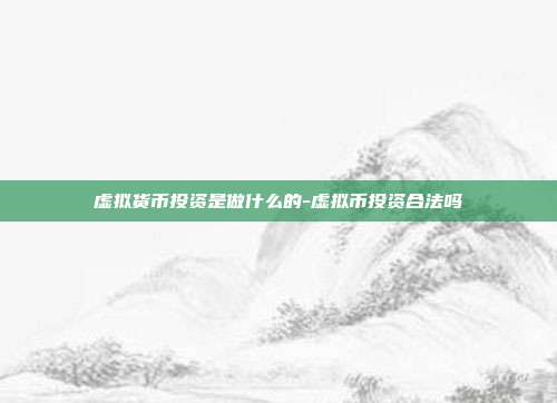 虚拟货币投资是做什么的-虚拟币投资合法吗