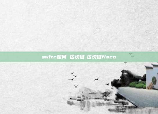 swftc如何 区块链-区块链fisco