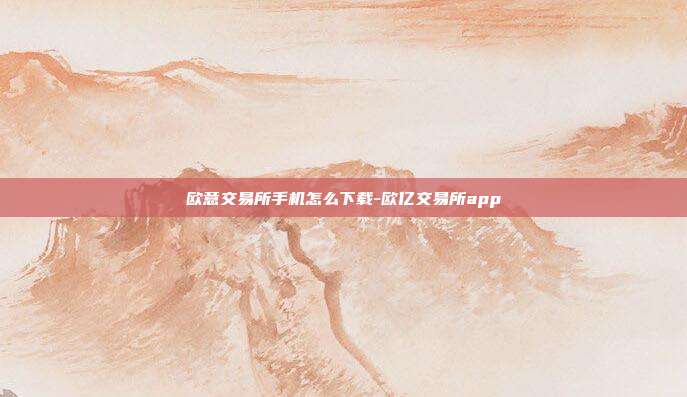 欧意交易所手机怎么下载-欧亿交易所app