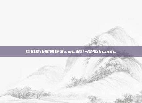 虚拟货币如何提交cmc审计-虚拟币cmdc